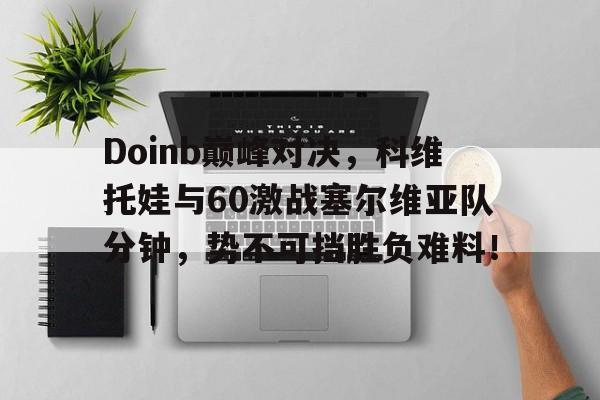 Doinb巅峰对决，科维托娃与60激战塞尔维亚队分钟，势不可挡胜负难料！